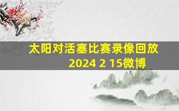 太阳对活塞比赛录像回放2024 2 15微博